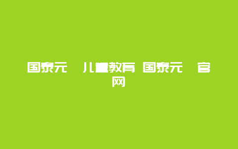 国泰元鑫儿童教育 国泰元鑫官网