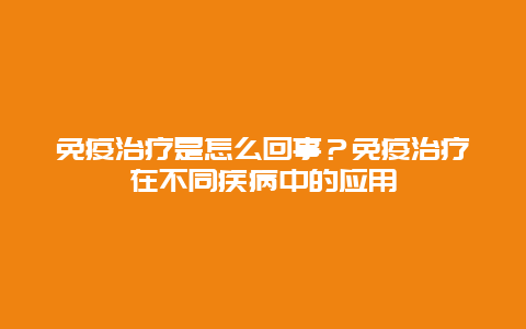 免疫治疗是怎么回事？免疫治疗在不同疾病中的应用