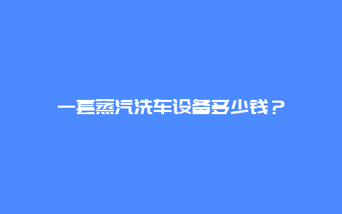 一套蒸汽洗车设备多少钱？