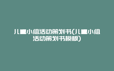 儿童小组活动策划书(儿童小组活动策划书模板)