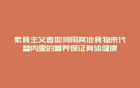 素食主义者如何用其他食物来代替肉里的营养保证身体健康