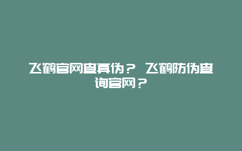 飞鹤官网查真伪？ 飞鹤防伪查询官网？