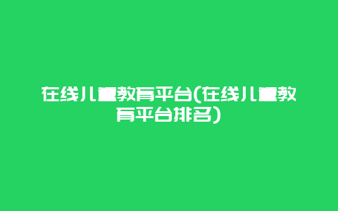 在线儿童教育平台(在线儿童教育平台排名)