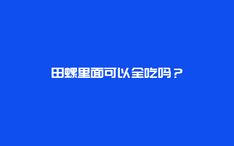 田螺里面可以全吃吗？