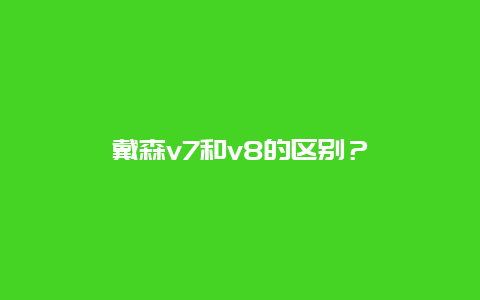 戴森v7和v8的区别？