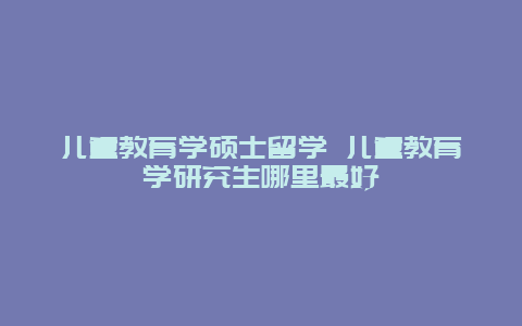 儿童教育学硕士留学 儿童教育学研究生哪里最好