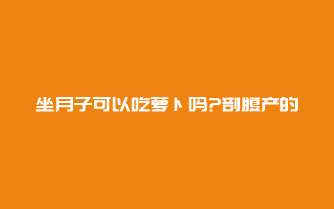 坐月子可以吃萝卜吗?剖腹产的