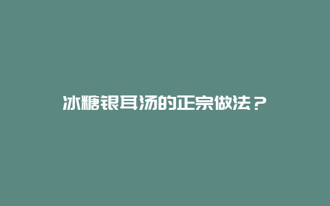 冰糖银耳汤的正宗做法？