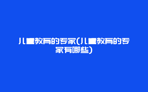 儿童教育的专家(儿童教育的专家有哪些)