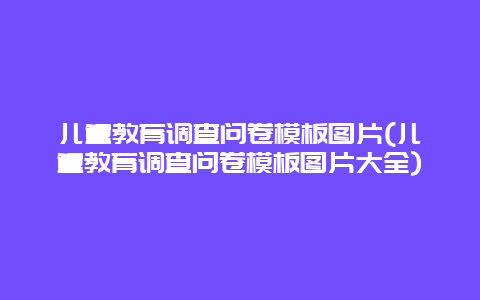 儿童教育调查问卷模板图片(儿童教育调查问卷模板图片大全)