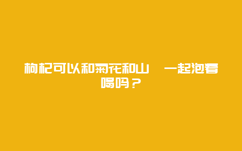 枸杞可以和菊花和山楂一起泡着喝吗？