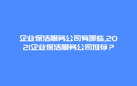 企业保洁服务公司有哪些,2021企业保洁服务公司推荐？