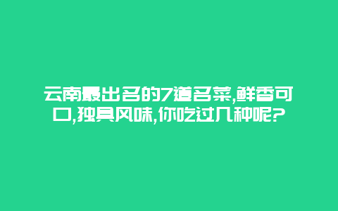 云南最出名的7道名菜,鲜香可口,独具风味,你吃过几种呢?