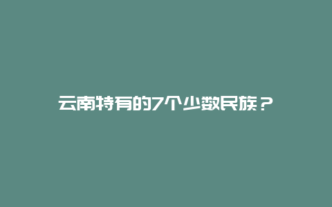 云南特有的7个少数民族？