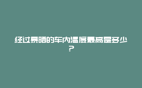 经过暴晒的车内温度最高是多少？