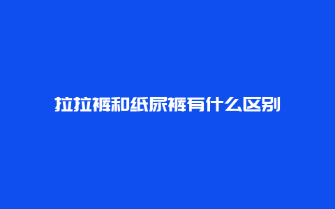 拉拉裤和纸尿裤有什么区别