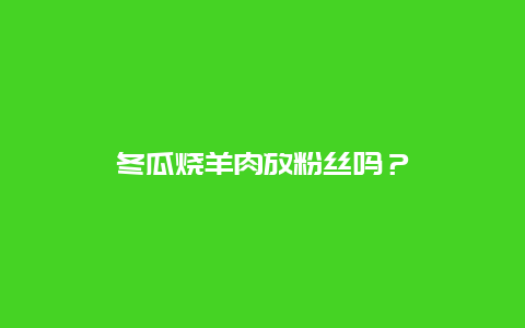 冬瓜烧羊肉放粉丝吗？