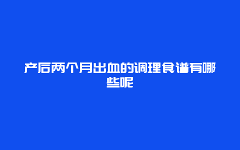 产后两个月出血的调理食谱有哪些呢