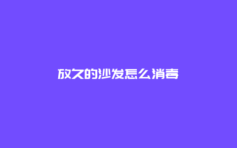 放久的沙发怎么消毒_http://www.365jiazheng.com_保洁卫生_第1张