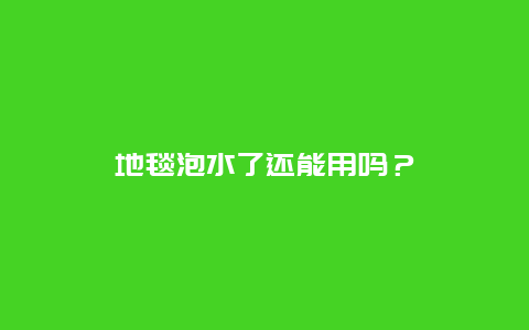 地毯泡水了还能用吗？