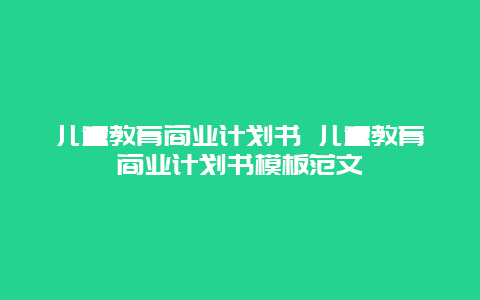 儿童教育商业计划书 儿童教育商业计划书模板范文