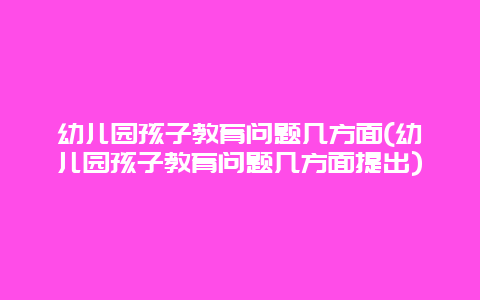 幼儿园孩子教育问题几方面(幼儿园孩子教育问题几方面提出)