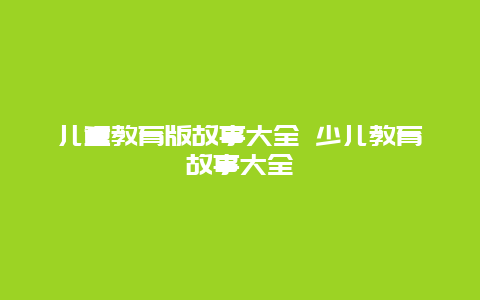 儿童教育版故事大全 少儿教育故事大全