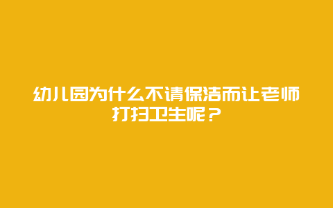 幼儿园为什么不请保洁而让老师打扫卫生呢？_http://www.365jiazheng.com_保洁卫生_第1张