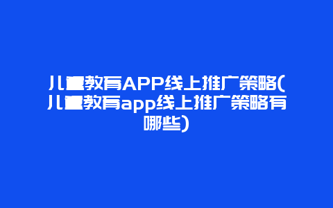 儿童教育APP线上推广策略(儿童教育app线上推广策略有哪些)