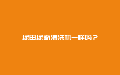 绿田绿霸清洗机一样吗？