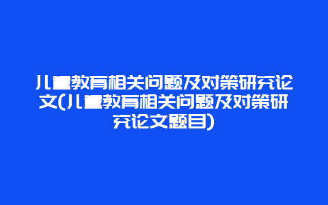 儿童教育相关问题及对策研究论文(儿童教育相关问题及对策研究论文题目)