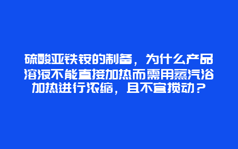 硫酸亚铁铵的制备，为什么产品溶液不能直接加热而需用蒸汽浴加热进行浓缩，且不宜搅动？