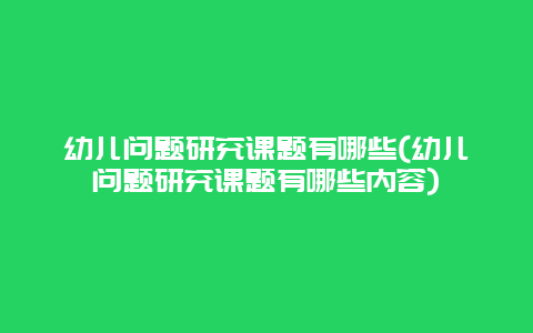 幼儿问题研究课题有哪些(幼儿问题研究课题有哪些内容)