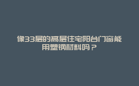 像33层的高层住宅阳台门窗能用塑钢材料吗？