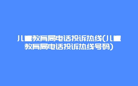 儿童教育局电话投诉热线(儿童教育局电话投诉热线号码)