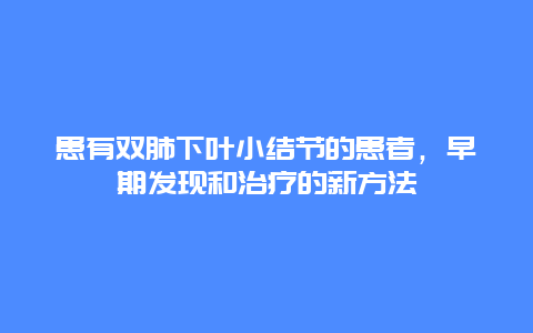 患有双肺下叶小结节的患者，早期发现和治疗的新方法