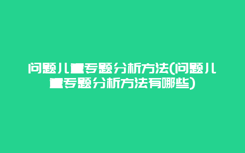 问题儿童专题分析方法(问题儿童专题分析方法有哪些)