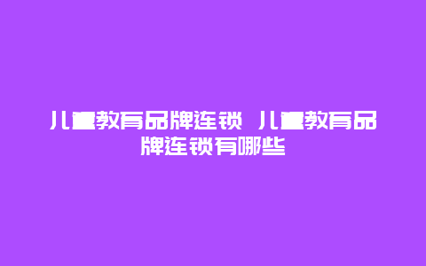 儿童教育品牌连锁 儿童教育品牌连锁有哪些