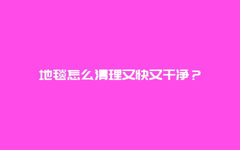 地毯怎么清理又快又干净？