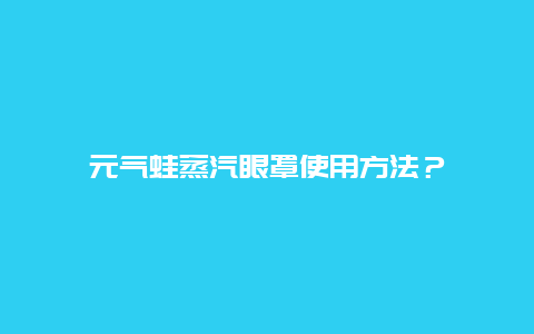 元气蛙蒸汽眼罩使用方法？