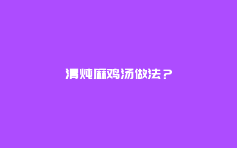 清炖麻鸡汤做法？