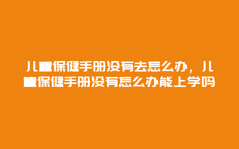 儿童保健手册没有去怎么办，儿童保健手册没有怎么办能上学吗