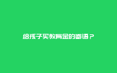 给孩子买教育金的寄语？