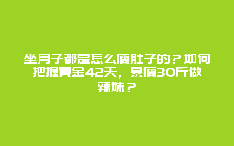 坐月子都是怎么瘦肚子的？如何把握黄金42天，暴瘦30斤做辣妹？