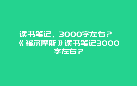 读书笔记，3000字左右？ 《福尔摩斯》读书笔记3000字左右？