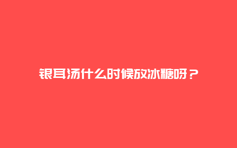 银耳汤什么时候放冰糖呀？