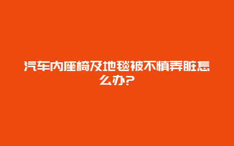 汽车内座椅及地毯被不慎弄脏怎么办?