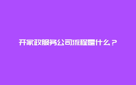 开家政服务公司流程是什么？