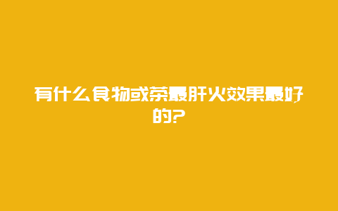 有什么食物或茶最肝火效果最好的?