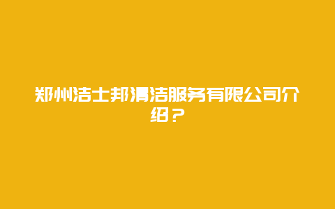 郑州洁士邦清洁服务有限公司介绍？